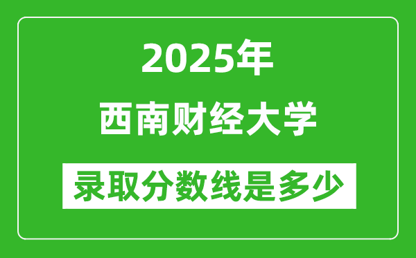 2025年西南財(cái)經(jīng)大學(xué)錄取分?jǐn)?shù)線是多少？（含錄取位次）