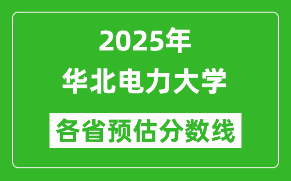 華北電力大學(xué)各省預(yù)估分?jǐn)?shù)線2025年是多少分_預(yù)計(jì)多少分能上華北電力大學(xué)?