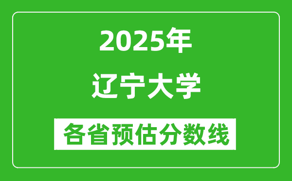 遼寧大學(xué)各省預(yù)估分?jǐn)?shù)線2025年是多少分_預(yù)計(jì)多少分能上遼寧大學(xué)？