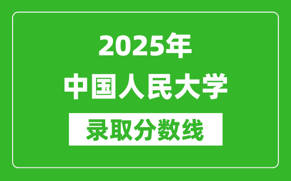 2025年中國人民大學(xué)錄取分?jǐn)?shù)線是多少？（含錄取位次）