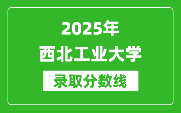 2025年西北工業(yè)大學(xué)錄取分?jǐn)?shù)線是多少？（含錄取位次）