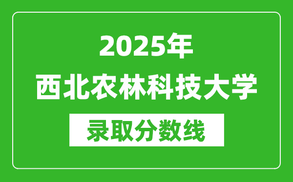 2025年西北農(nóng)林科技大學(xué)錄取分?jǐn)?shù)線是多少?(含錄取位次)