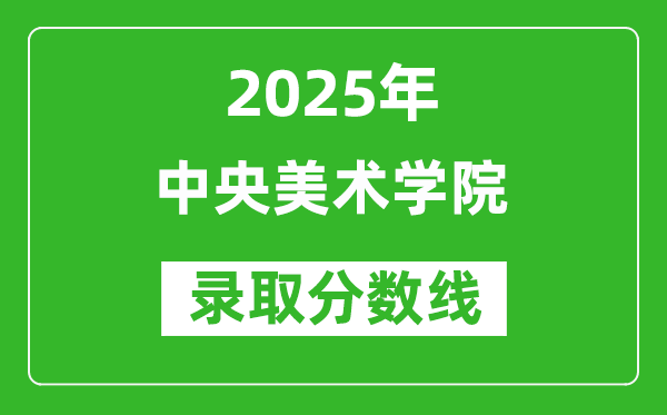 中央美術(shù)學(xué)院錄取分?jǐn)?shù)線2025年是多少分(含2023-2024年歷年)