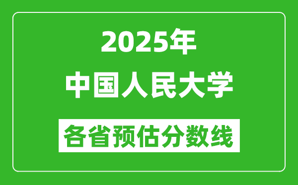 2025年中國(guó)人民大學(xué)各省預(yù)估分?jǐn)?shù)線,上人大需要多少分?