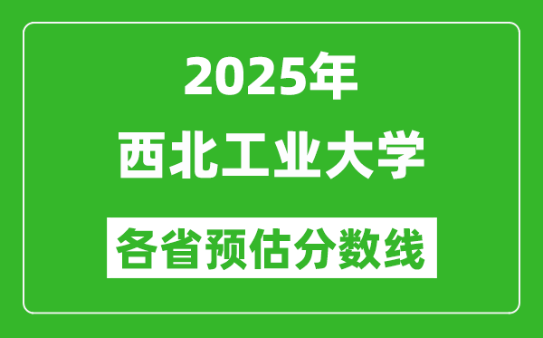 2025年西北工業(yè)大學(xué)各省預(yù)估分?jǐn)?shù)線,上西工大需要多少分？