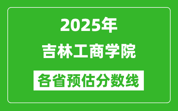 2025年吉林工商學(xué)院各省預(yù)估分?jǐn)?shù)線,預(yù)計(jì)最低多少分能上？