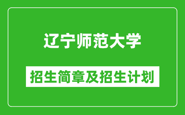 遼寧師范大學2025年招生簡章,各省高考招生計劃人數一覽表