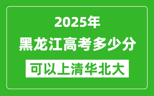 2025年黑龍江高考多少分可以上清華北大?附黑龍江投檔線