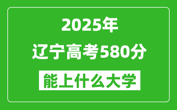 2025遼寧高考580分左右的大學一覽表(含理科+文科)