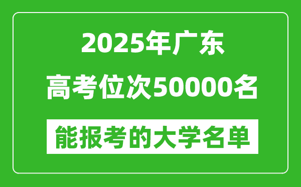 2025廣東高考位次50000名能報考什么大學？附能上大學名單