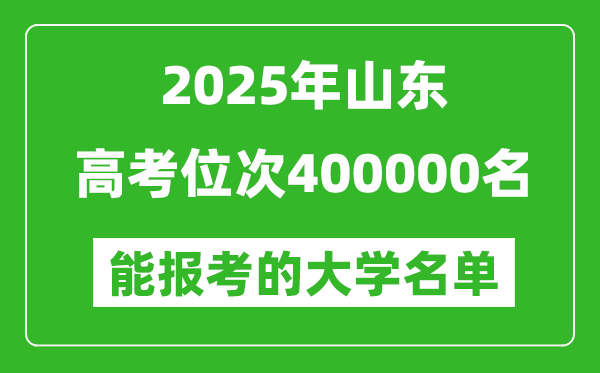 2025山東高考位次400000名能報考什么大學？附能上大學名單