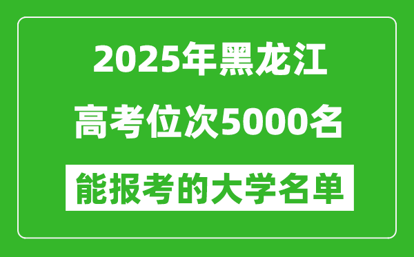 2025黑龍江高考位次5000名能報考什么大學？附能上大學名單