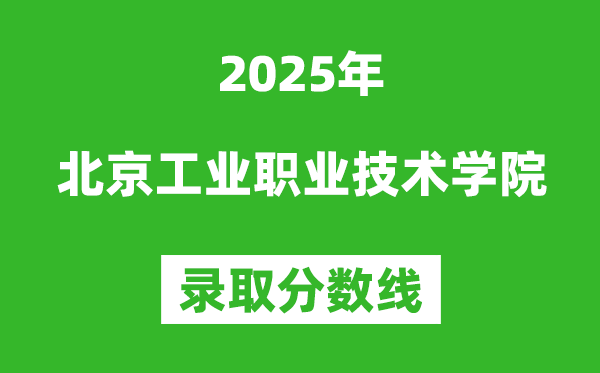 北京工業(yè)職業(yè)技術(shù)學(xué)院2025年錄取分?jǐn)?shù)線（含2024歷年）