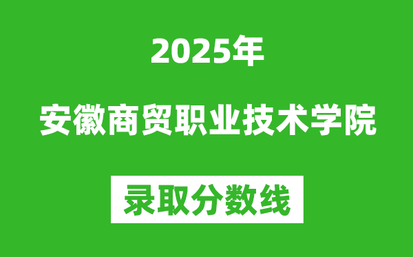 安徽商貿(mào)職業(yè)技術(shù)學(xué)院2025年錄取分?jǐn)?shù)線（含2024歷年）