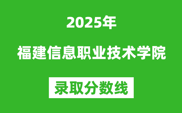 福建信息職業(yè)技術(shù)學(xué)院2025年錄取分?jǐn)?shù)線（含2024歷年）