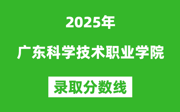 廣東科學技術職業(yè)學院2025年錄取分數線（含2024歷年）