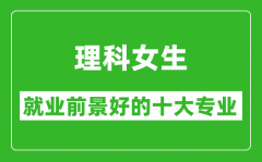 2025年理科就業(yè)前景最好的十大專業(yè)_理科女生學什么專業(yè)就業(yè)前景好