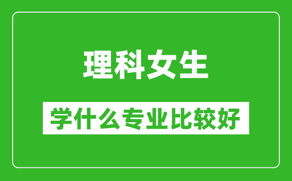 2025年理科女生學(xué)什么專(zhuān)業(yè)比較好,理科女生學(xué)什么專(zhuān)業(yè)就業(yè)前景好?