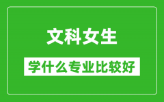 2025年文科女生學什么專業(yè)比較好_文科女生學什么專業(yè)就業(yè)前景好?