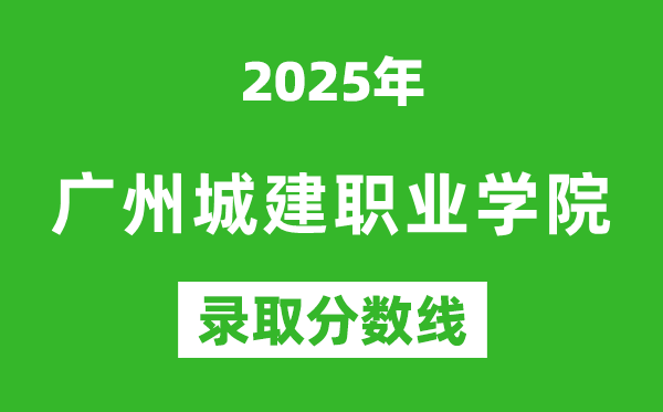 廣州城建職業(yè)學(xué)院2025年錄取分?jǐn)?shù)線(含2024歷年)