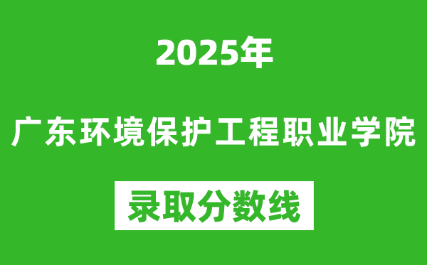 廣東環(huán)境保護(hù)工程職業(yè)學(xué)院2025年錄取分?jǐn)?shù)線(含2024歷年)