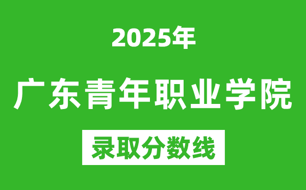 廣東青年職業(yè)學(xué)院2025年錄取分?jǐn)?shù)線(含2024歷年)