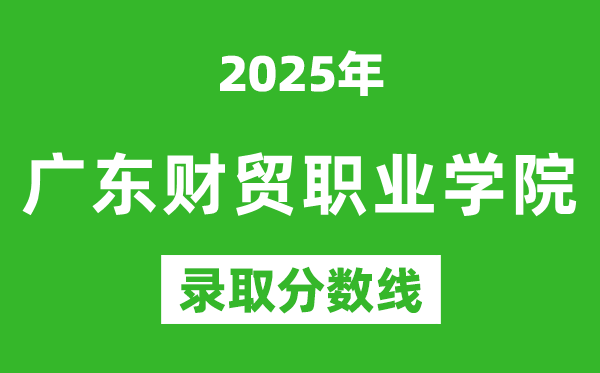 廣東財貿(mào)職業(yè)學院2025年錄取分數(shù)線(含2024歷年)