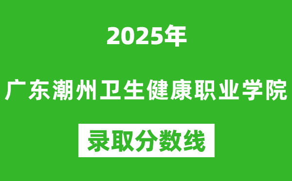 廣東潮州衛(wèi)生健康職業(yè)學院2025年錄取分數(shù)線(含2024歷年)