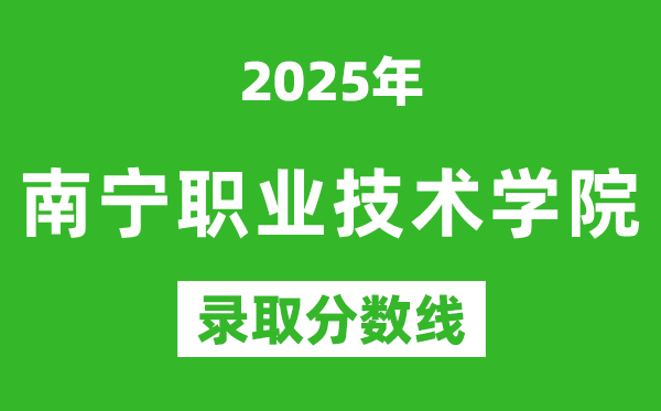 南寧職業(yè)技術(shù)學院2025年錄取分數(shù)線(含2024歷年)