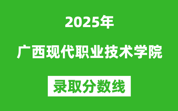 廣西現(xiàn)代職業(yè)技術(shù)學(xué)院2025年錄取分?jǐn)?shù)線(含2024歷年)