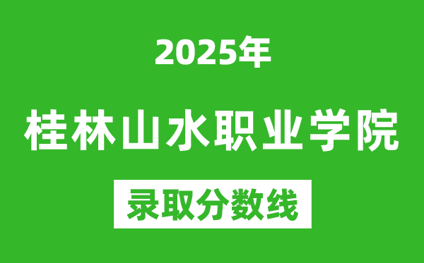 桂林山水職業(yè)學(xué)院2025年錄取分?jǐn)?shù)線(含2024歷年)