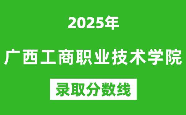 廣西工商職業(yè)技術(shù)學(xué)院2025年錄取分?jǐn)?shù)線(含2024歷年)