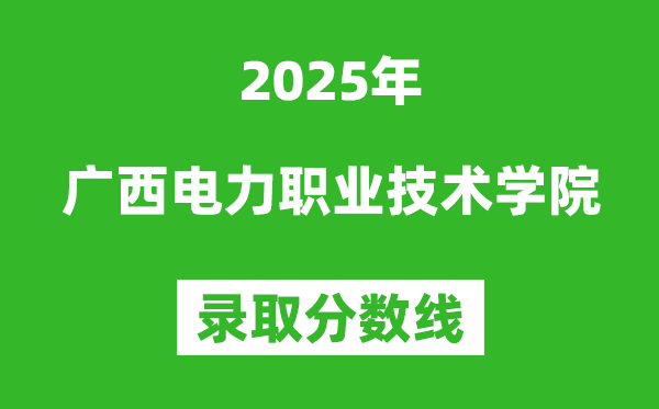 廣西電力職業(yè)技術(shù)學(xué)院2025年錄取分數(shù)線(含2024歷年)