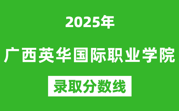 廣西英華國際職業(yè)學院2025年錄取分數(shù)線(含2024歷年)