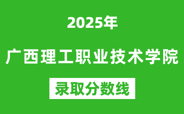 廣西理工職業(yè)技術(shù)學院2025年錄取分數(shù)線(含2024歷年)