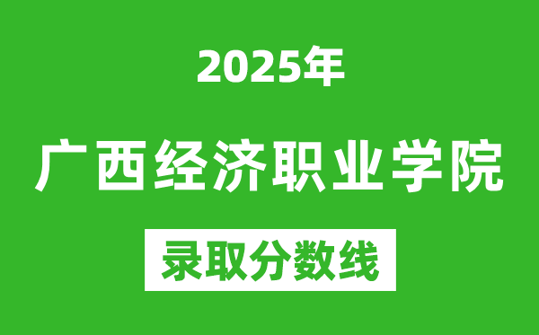 廣西經(jīng)濟(jì)職業(yè)學(xué)院2025年錄取分?jǐn)?shù)線(含2024歷年)
