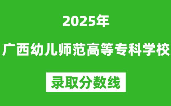 廣西幼兒師范高等?？茖W(xué)校2025年錄取分?jǐn)?shù)線（含2024歷年）