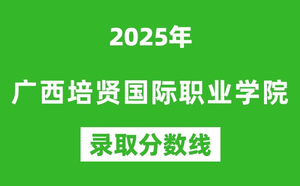 廣西培賢國際職業(yè)學(xué)院2025年錄取分?jǐn)?shù)線(含2024歷年)