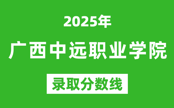 廣西中遠(yuǎn)職業(yè)學(xué)院2025年錄取分?jǐn)?shù)線(含2024歷年)