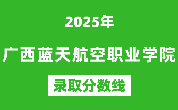 廣西藍天航空職業(yè)學院2025年錄取分數(shù)線(含2024歷年)