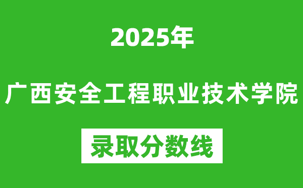 廣西安全工程職業(yè)技術(shù)學院2025年錄取分數(shù)線(含2024歷年)