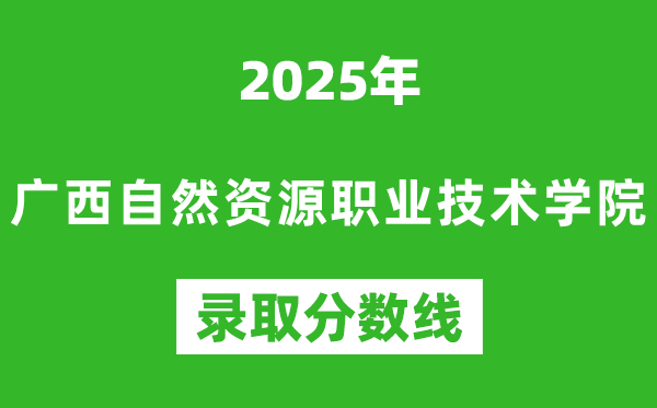 廣西自然資源職業(yè)技術(shù)學(xué)院2025年錄取分?jǐn)?shù)線(含2024歷年)