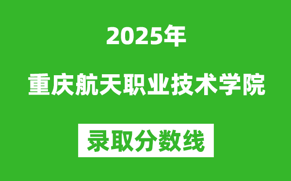 重慶航天職業(yè)技術(shù)學(xué)院2025年錄取分?jǐn)?shù)線(含2024歷年)