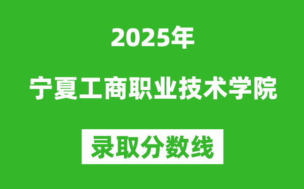 寧夏工商職業(yè)技術(shù)學(xué)院2025年錄取分?jǐn)?shù)線（含2024歷年）