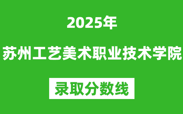 蘇州工藝美術(shù)職業(yè)技術(shù)學(xué)院2025年錄取分?jǐn)?shù)線（含2024歷年）