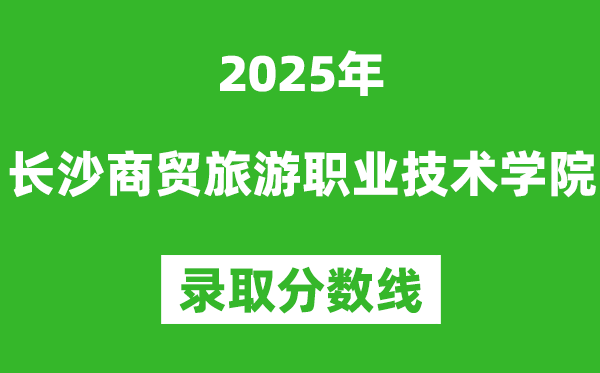 長沙商貿(mào)旅游職業(yè)技術學院2025年錄取分數(shù)線（含2024歷年）