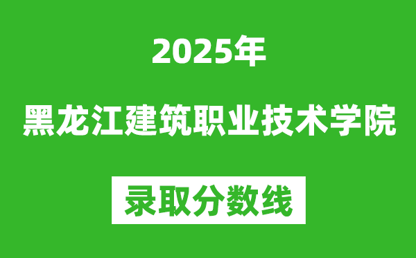 黑龍江建筑職業(yè)技術(shù)學(xué)院2025年錄取分?jǐn)?shù)線(含2024歷年)
