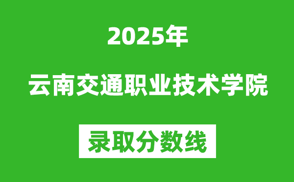 云南交通職業(yè)技術(shù)學(xué)院2025年錄取分?jǐn)?shù)線(含2024歷年)