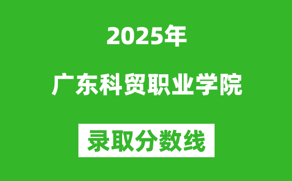 廣東科貿(mào)職業(yè)學(xué)院2025年錄取分?jǐn)?shù)線(含2024歷年)