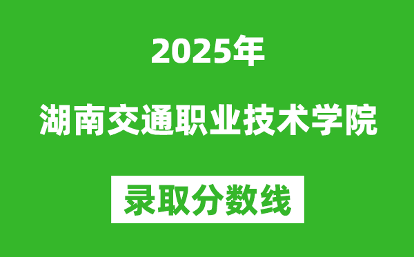 湖南交通職業(yè)技術(shù)學(xué)院2025年錄取分?jǐn)?shù)線(含2024歷年)